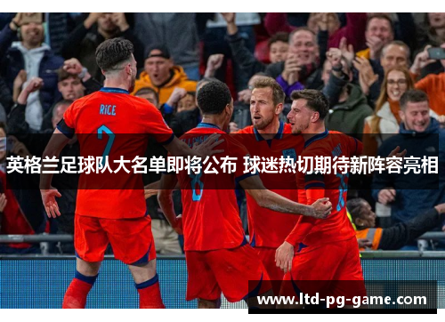 英格兰足球队大名单即将公布 球迷热切期待新阵容亮相 英格兰足球队大名单即将公布 球迷热切期待新阵容亮相