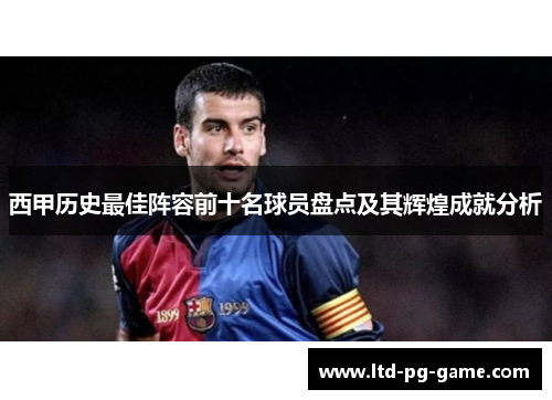 西甲历史最佳阵容前十名球员盘点及其辉煌成就分析 西甲历史最佳阵容前十名球员盘点及其辉煌成就分析