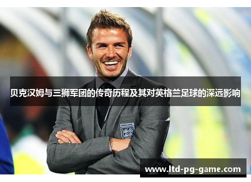 贝克汉姆与三狮军团的传奇历程及其对英格兰足球的深远影响