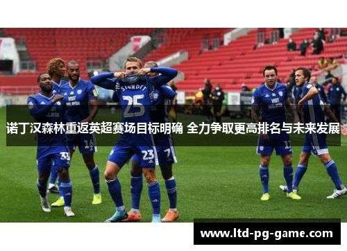 诺丁汉森林重返英超赛场目标明确 全力争取更高排名与未来发展