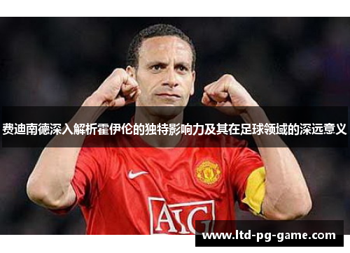 费迪南德深入解析霍伊伦的独特影响力及其在足球领域的深远意义 费迪南德深入解析霍伊伦的独特影响力及其在足球领域的深远意义