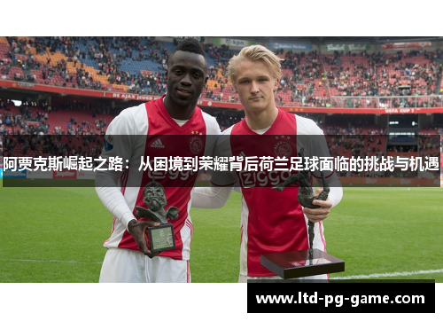 阿贾克斯崛起之路:从困境到荣耀背后荷兰足球面临的挑战与机遇 阿贾克斯崛起之路:从困境到荣耀背后荷兰足球面临的挑战与机遇