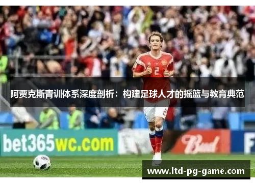 阿贾克斯青训体系深度剖析:构建足球人才的摇篮与教育典范 阿贾克斯青训体系深度剖析:构建足球人才的摇篮与教育典范
