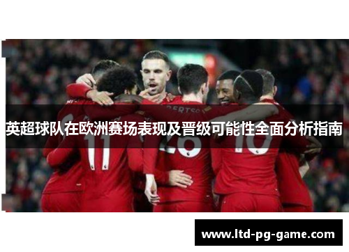 英超球队在欧洲赛场表现及晋级可能性全面分析指南