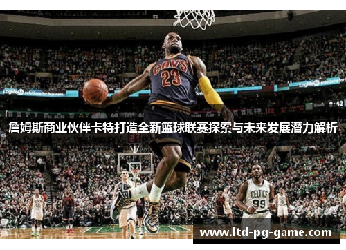 詹姆斯商业伙伴卡特打造全新篮球联赛探索与未来发展潜力解析 詹姆斯商业伙伴卡特打造全新篮球联赛探索与未来发展潜力解析
