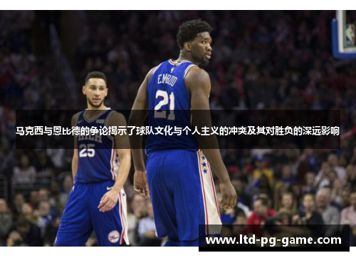 马克西与恩比德的争论揭示了球队文化与个人主义的冲突及其对胜负的深远影响 马克西与恩比德的争论揭示了球队文化与个人主义的冲突及其对胜负的深远影响