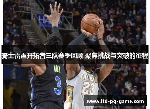 骑士雷霆开拓者三队赛季回顾 聚焦挑战与突破的征程