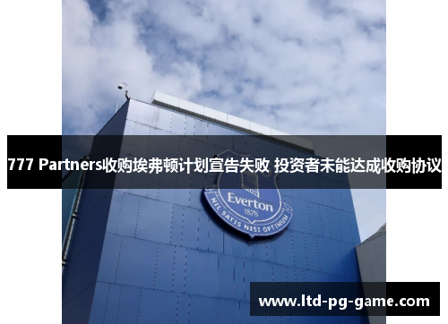 777 Partners收购埃弗顿计划宣告失败 投资者未能达成收购协议 777 Partners收购埃弗顿计划宣告失败 投资者未能达成收购协议