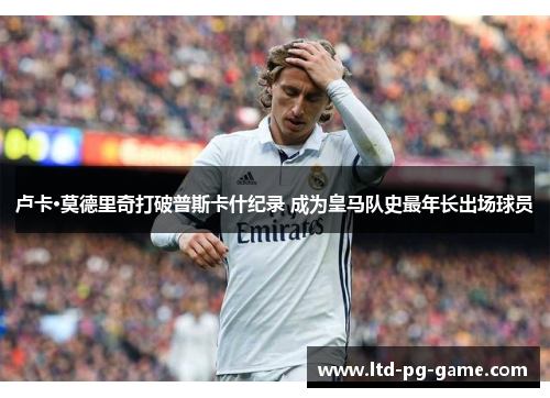 卢卡·莫德里奇打破普斯卡什纪录 成为皇马队史最年长出场球员