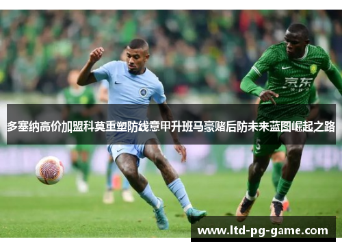 多塞纳高价加盟科莫重塑防线意甲升班马豪赌后防未来蓝图崛起之路 多塞纳高价加盟科莫重塑防线意甲升班马豪赌后防未来蓝图崛起之路